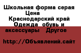 Школьная форма серая › Цена ­ 500 - Краснодарский край Одежда, обувь и аксессуары » Другое   